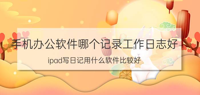 手机办公软件哪个记录工作日志好 ipad写日记用什么软件比较好？